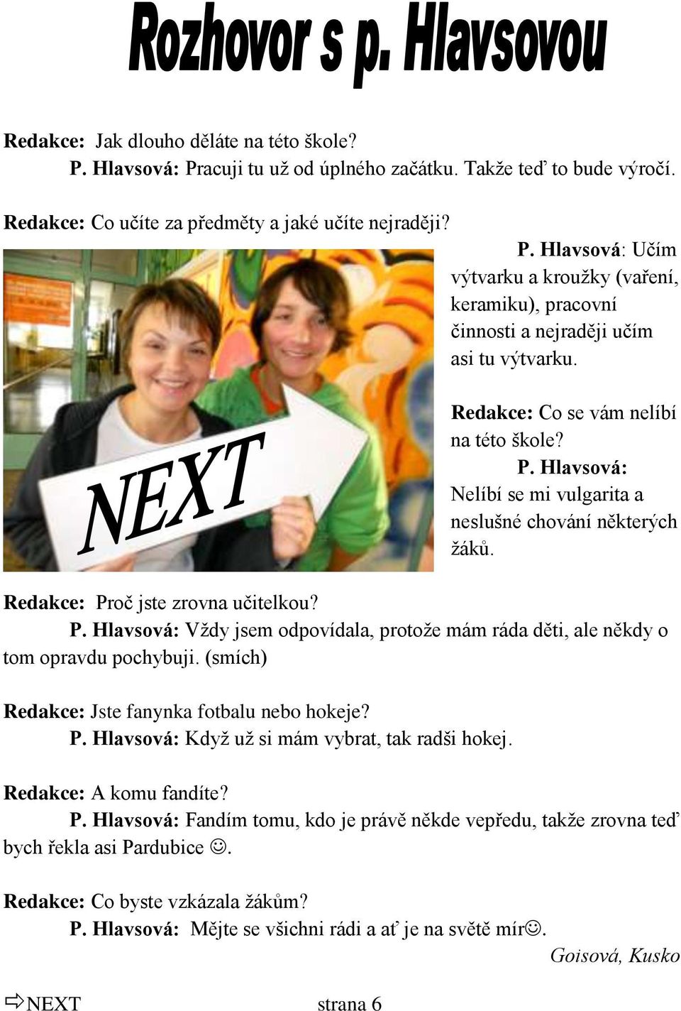 (smích) Redakce: Jste fanynka fotbalu nebo hokeje? P. Hlavsová: Kdyţ uţ si mám vybrat, tak radši hokej. Redakce: A komu fandíte? P. Hlavsová: Fandím tomu, kdo je právě někde vepředu, takţe zrovna teď bych řekla asi Pardubice.