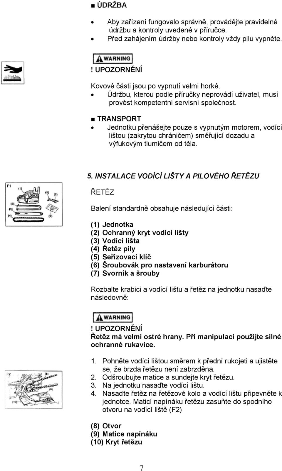 TRANSPORT Jednotku přenášejte pouze s vypnutým motorem, vodící lištou (zakrytou chráničem) směřující dozadu a výfukovým tlumičem od těla. 5.