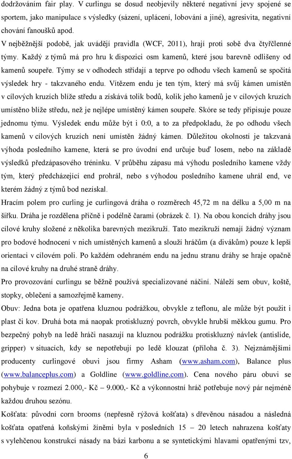 V nejběžnější podobě, jak uvádějí pravidla (WCF, 2011), hrají proti sobě dva čtyřčlenné týmy. Každý z týmů má pro hru k dispozici osm kamenů, které jsou barevně odlišeny od kamenů soupeře.