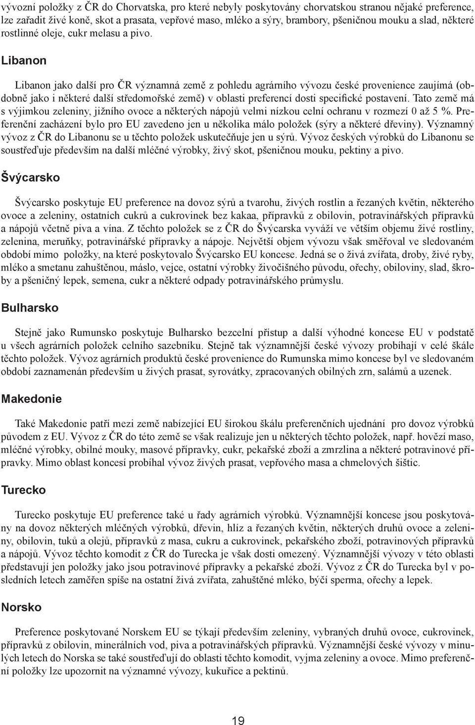 Libanon Libanon jako další pro ČR významná země z pohledu agrárního vývozu české provenience zaujímá (obdobně jako i některé další středomořské země) v oblasti preferencí dosti specifické postavení.