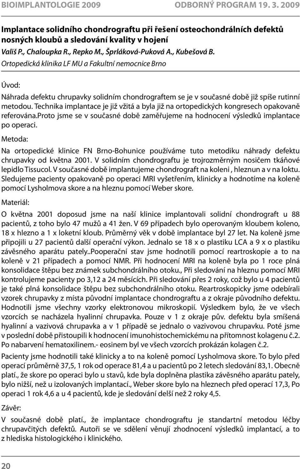 Technika implantace je již vžitá a byla již na ortopedických kongresech opakovaně referována.proto jsme se v současné době zaměřujeme na hodnocení výsledků implantace po operaci.