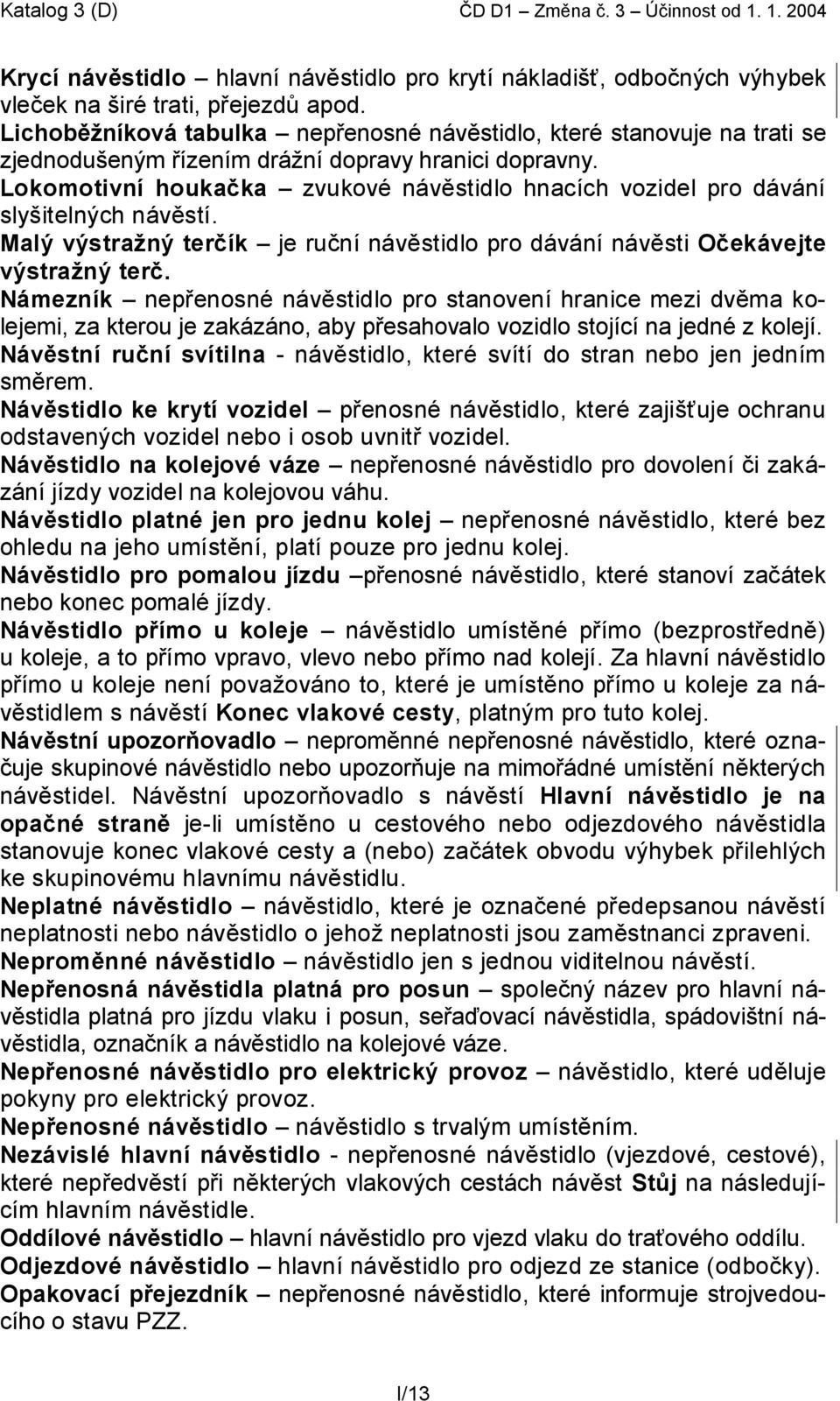 Lokomotivní houkačka zvukové návěstidlo hnacích vozidel pro dávání slyšitelných návěstí. Malý výstražný terčík je ruční návěstidlo pro dávání návěsti Očekávejte výstražný terč.