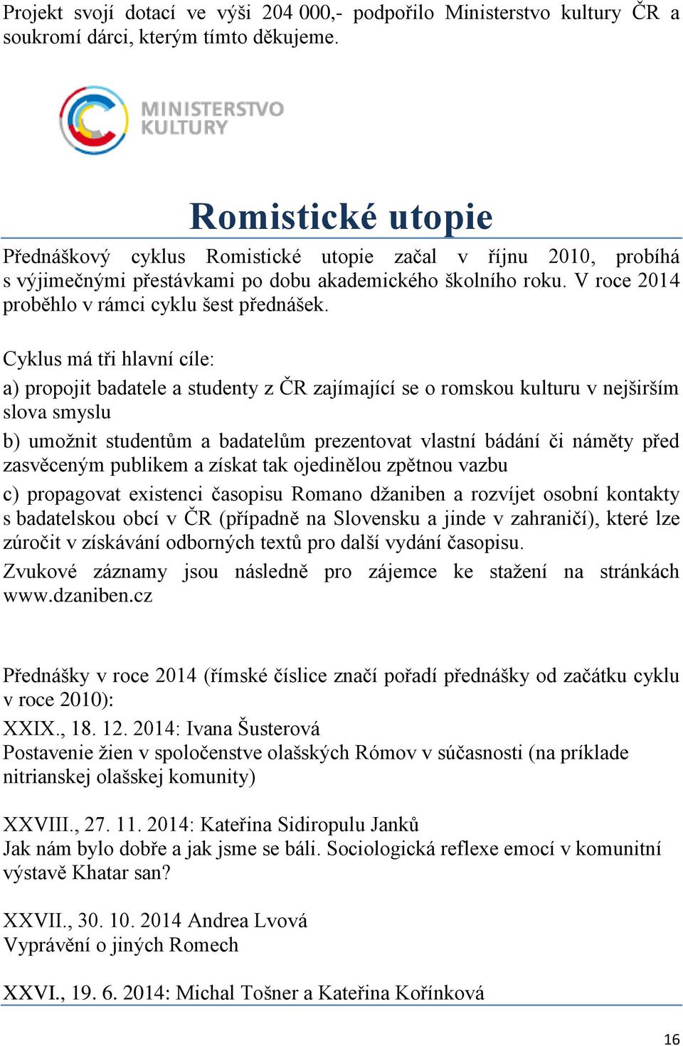 Cyklus má tři hlavní cíle: a) propojit badatele a studenty z ČR zajímající se o romskou kulturu v nejširším slova smyslu b) umožnit studentům a badatelům prezentovat vlastní bádání či náměty před