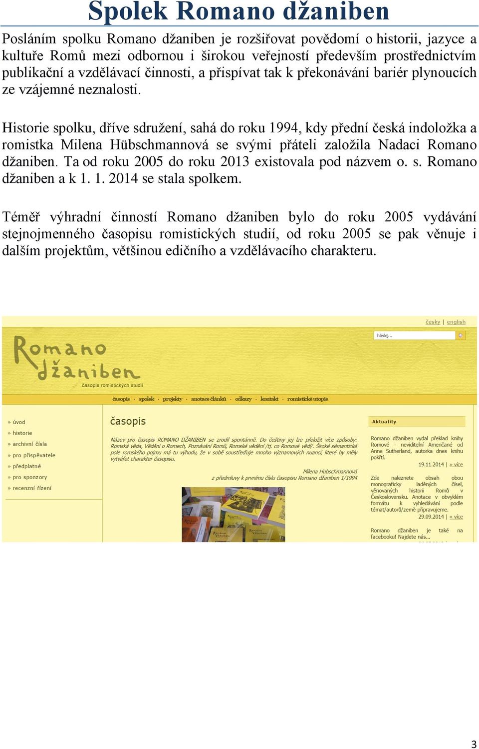 Historie spolku, dříve sdružení, sahá do roku 1994, kdy přední česká indoložka a romistka Milena Hübschmannová se svými přáteli založila Nadaci Romano džaniben.