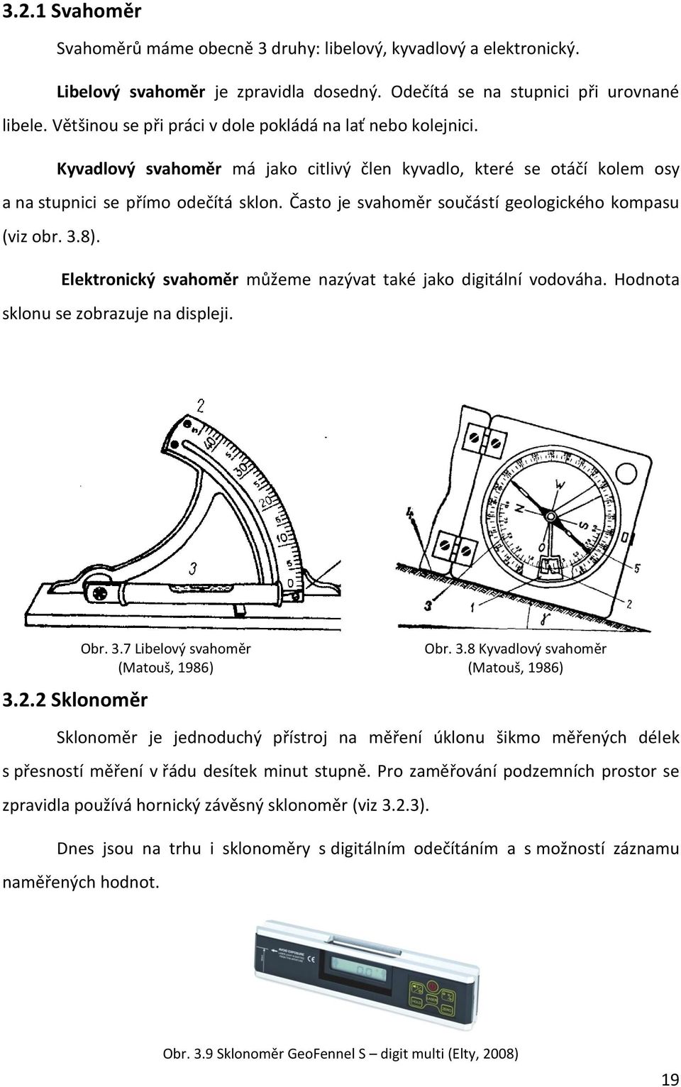 Často je svahoměr součástí geologického kompasu (viz obr. 3.8). Elektronický svahoměr můžeme nazývat také jako digitální vodováha. Hodnota sklonu se zobrazuje na displeji. 3.2.2 Sklonoměr Obr. 3.7 Libelový svahoměr (Matouš, 1986) Obr.