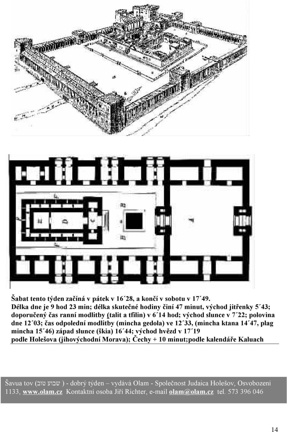 7 22; polovina dne 12 03; čas odpolední modlitby (mincha gedola) ve 12 33, (mincha ktana 14 47, plag mincha 15 46) západ slunce (škia) 16 44; východ hvězd v 17