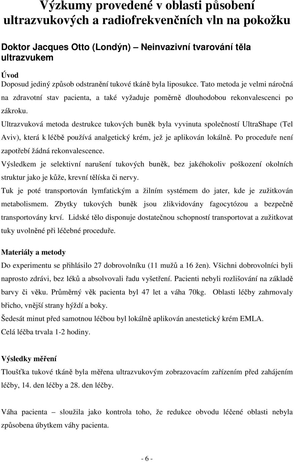 Ultrazvuková metoda destrukce tukových buněk byla vyvinuta společností UltraShape (Tel Aviv), která k léčbě používá analgetický krém, jež je aplikován lokálně.