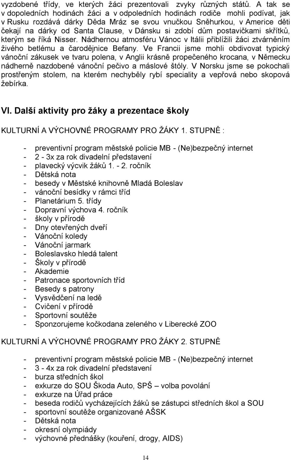 Dánsku si zdobí dům postavičkami skřítků, kterým se říká Nisser. Nádhernou atmosféru Vánoc v Itálii přiblížili žáci ztvárněním živého betlému a čarodějnice Befany.