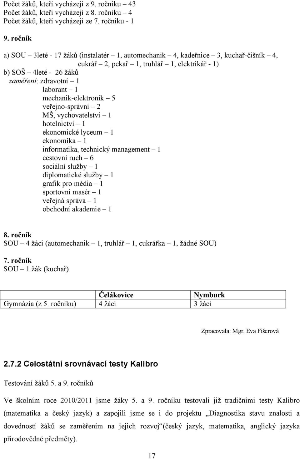 mechanik-elektronik 5 veřejno-správní 2 MŠ, vychovatelství 1 hotelnictví 1 ekonomické lyceum 1 ekonomika 1 informatika, technický management 1 cestovní ruch 6 sociální služby 1 diplomatické služby 1