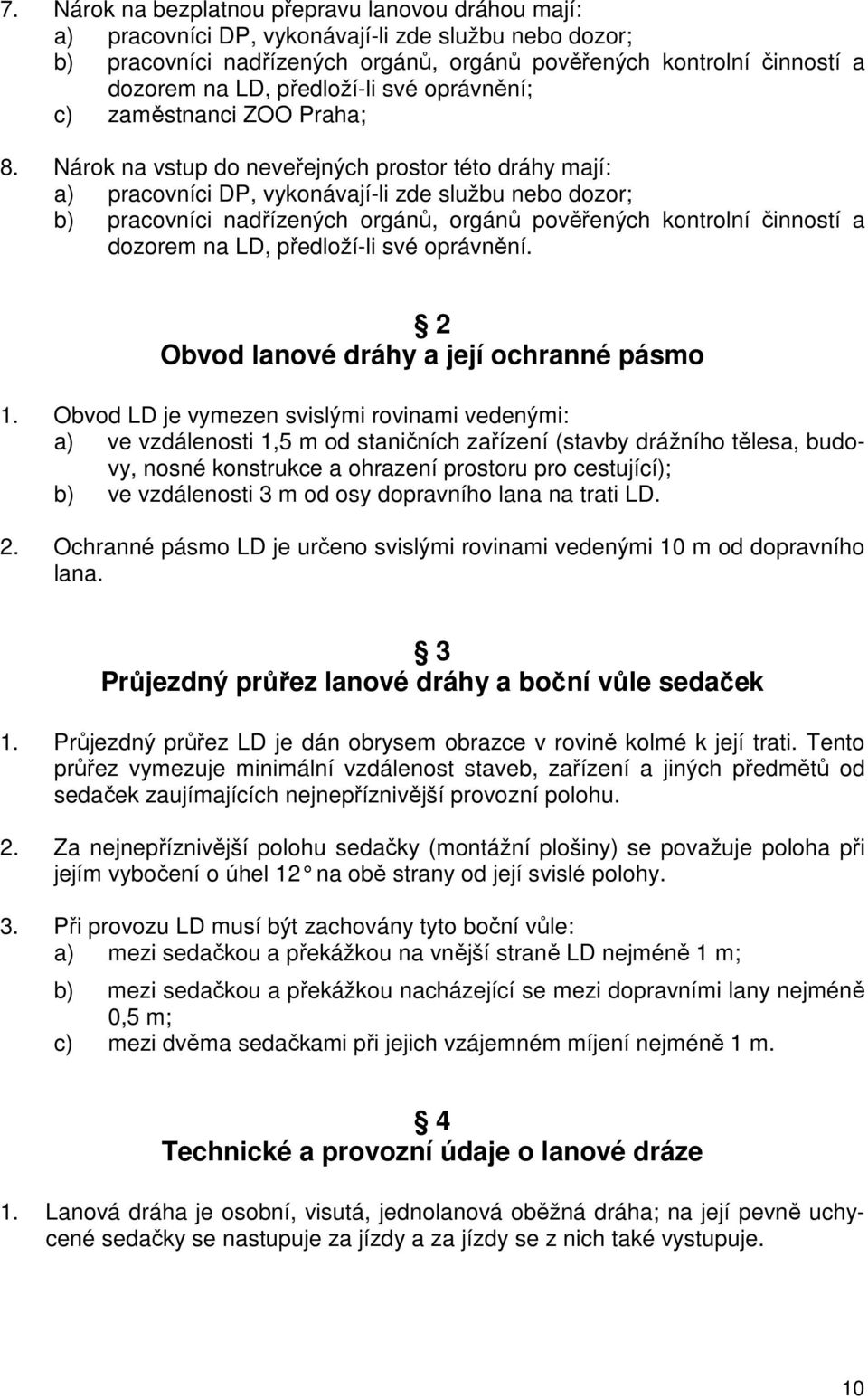 Nárok na vstup do neveřejných prostor této dráhy mají: a) pracovníci DP, vykonávají-li zde službu nebo dozor; b) pracovníci nadřízených orgánů, orgánů pověřených kontrolní činností a dozorem na LD,