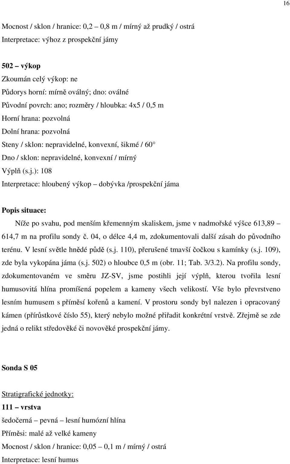 ): 108 Interpretace: hloubený výkop dobývka /prospekční jáma Popis situace: Níže po svahu, pod menším křemenným skaliskem, jsme v nadmořské výšce 613,89 614,7 m na profilu sondy č.