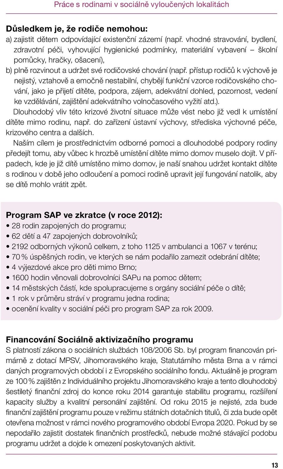 přístup rodičů k výchově je nejistý, vztahově a emočně nestabilní, chybějí funkční vzorce rodičovského chování, jako je přijetí dítěte, podpora, zájem, adekvátní dohled, pozornost, vedení ke