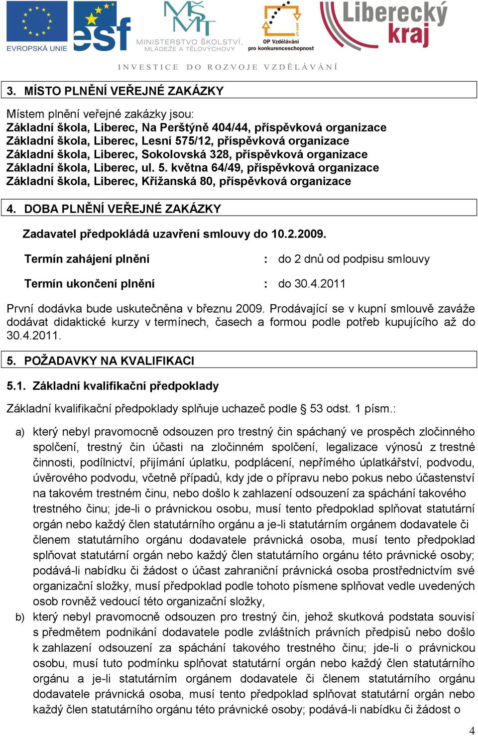 DOBA PLNĚNÍ VEŘEJNÉ ZAKÁZKY Zadavatel předpokládá uzavření smlouvy do 10.2.2009. Termín zahájení plnění : do 2 dnů od podpisu smlouvy Termín ukončení plnění : do 30.4.