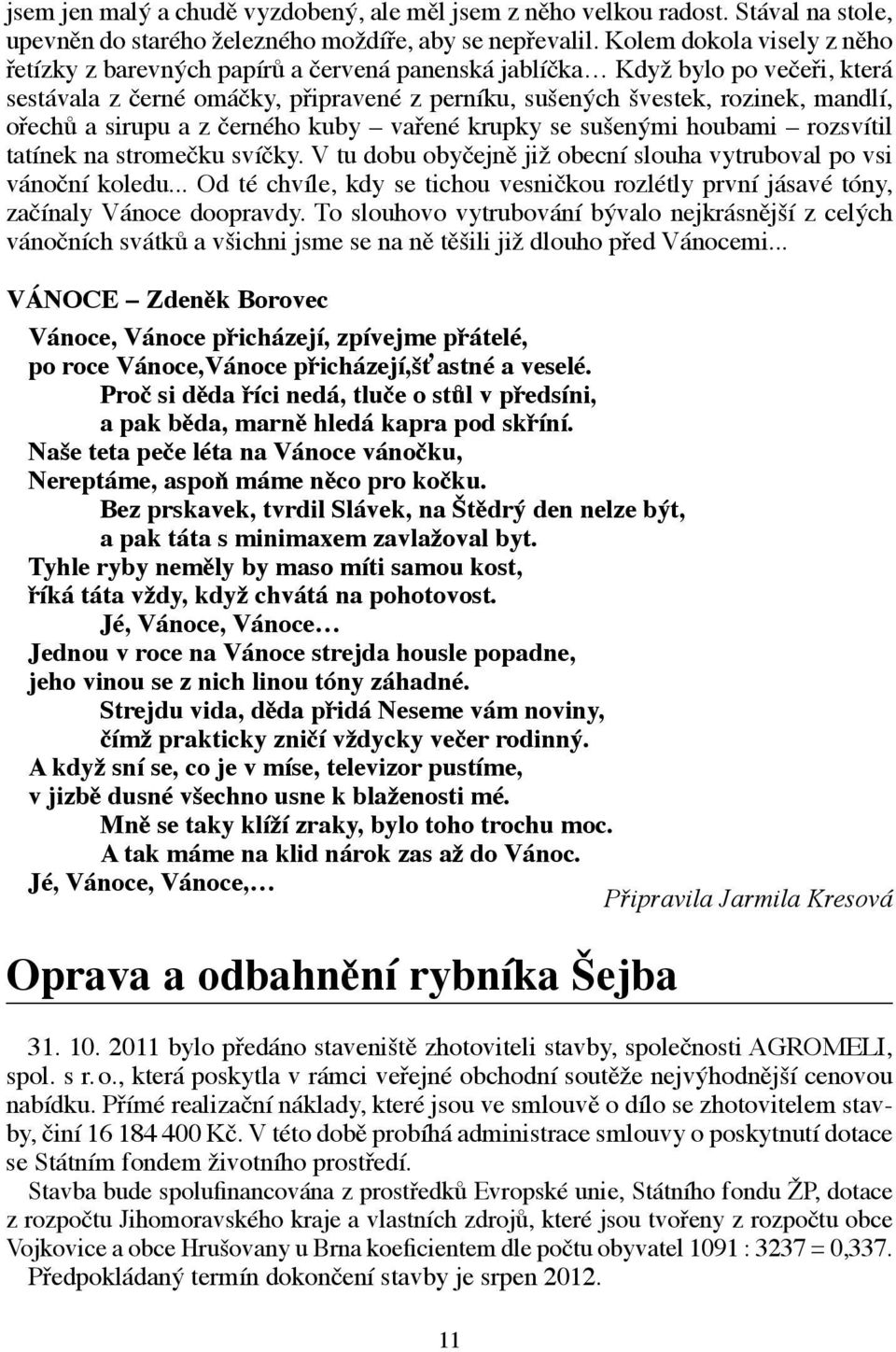 a sirupu a z černého kuby vařené krupky se sušenými houbami rozsvítil tatínek na stromečku svíčky. V tu dobu obyčejně již obecní slouha vytruboval po vsi vánoční koledu.