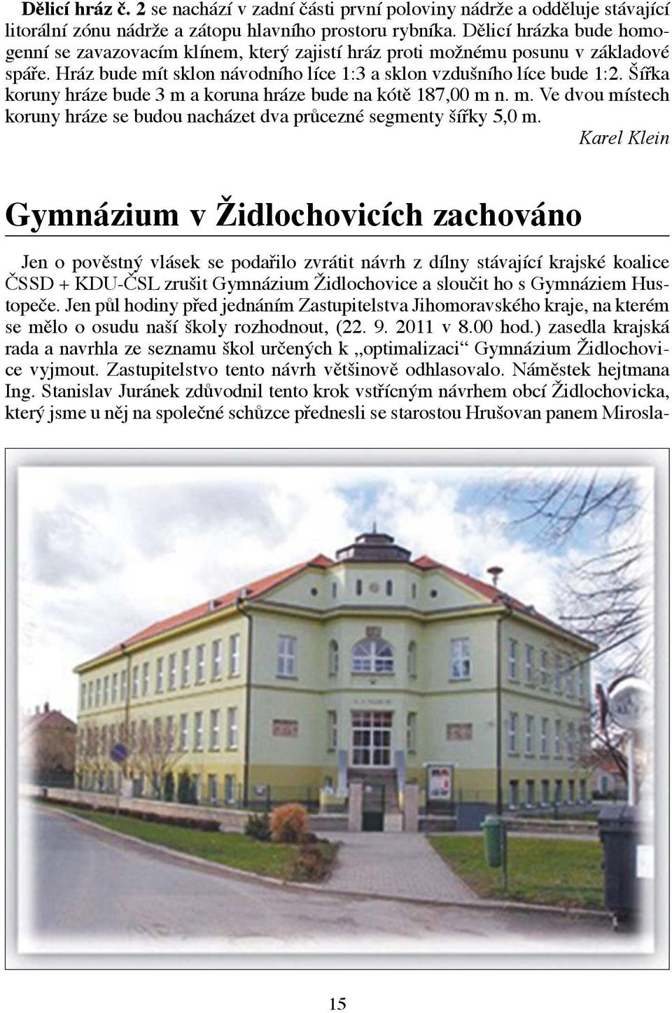 Šířka koruny hráze bude 3 m a koruna hráze bude na kótě 187,00 m n. m. Ve dvou místech koruny hráze se budou nacházet dva průcezné segmenty šířky 5,0 m.