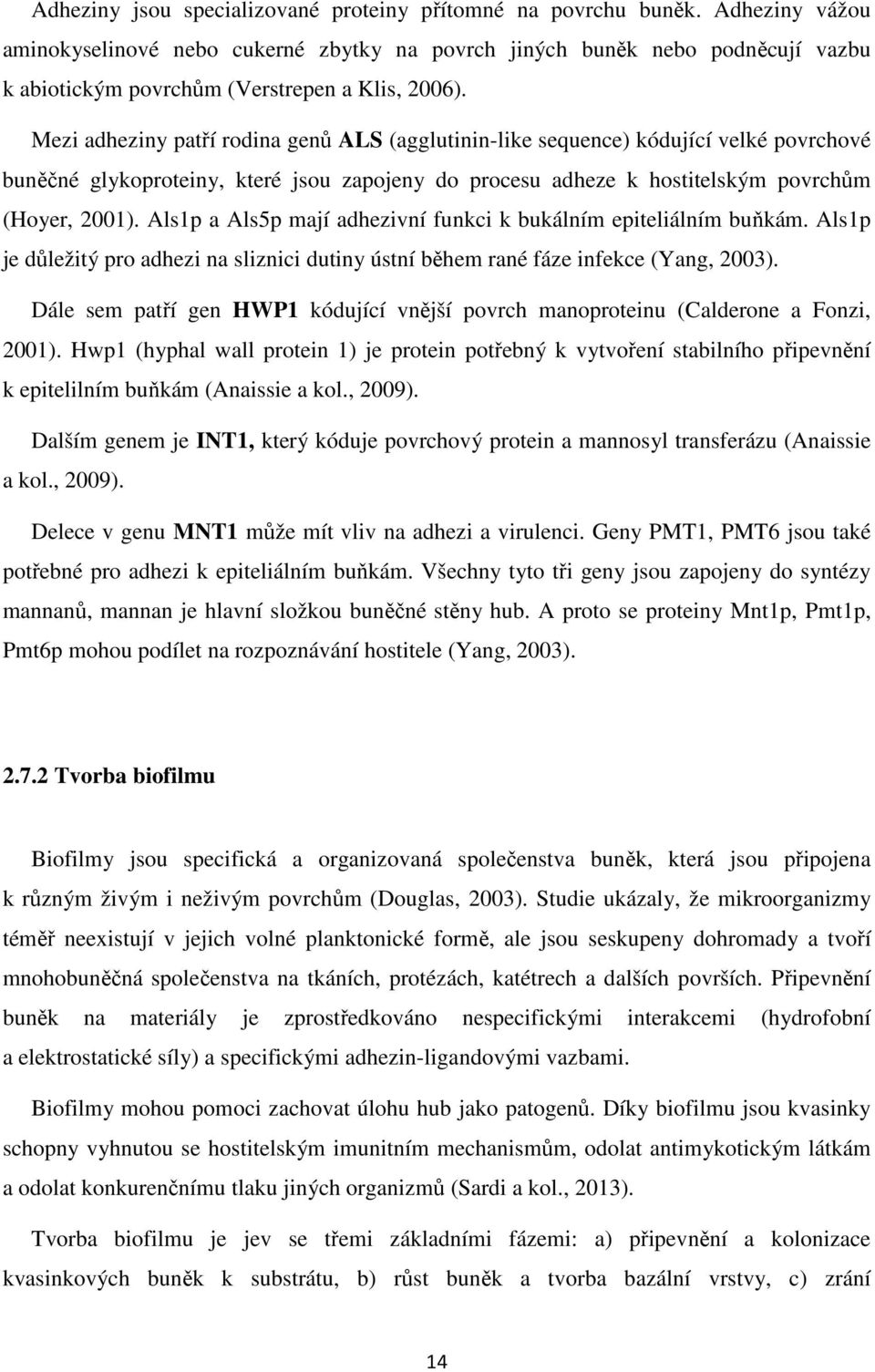 Mezi adheziny patří rodina genů ALS (agglutinin-like sequence) kódující velké povrchové buněčné glykoproteiny, které jsou zapojeny do procesu adheze k hostitelským povrchům (Hoyer, 2001).