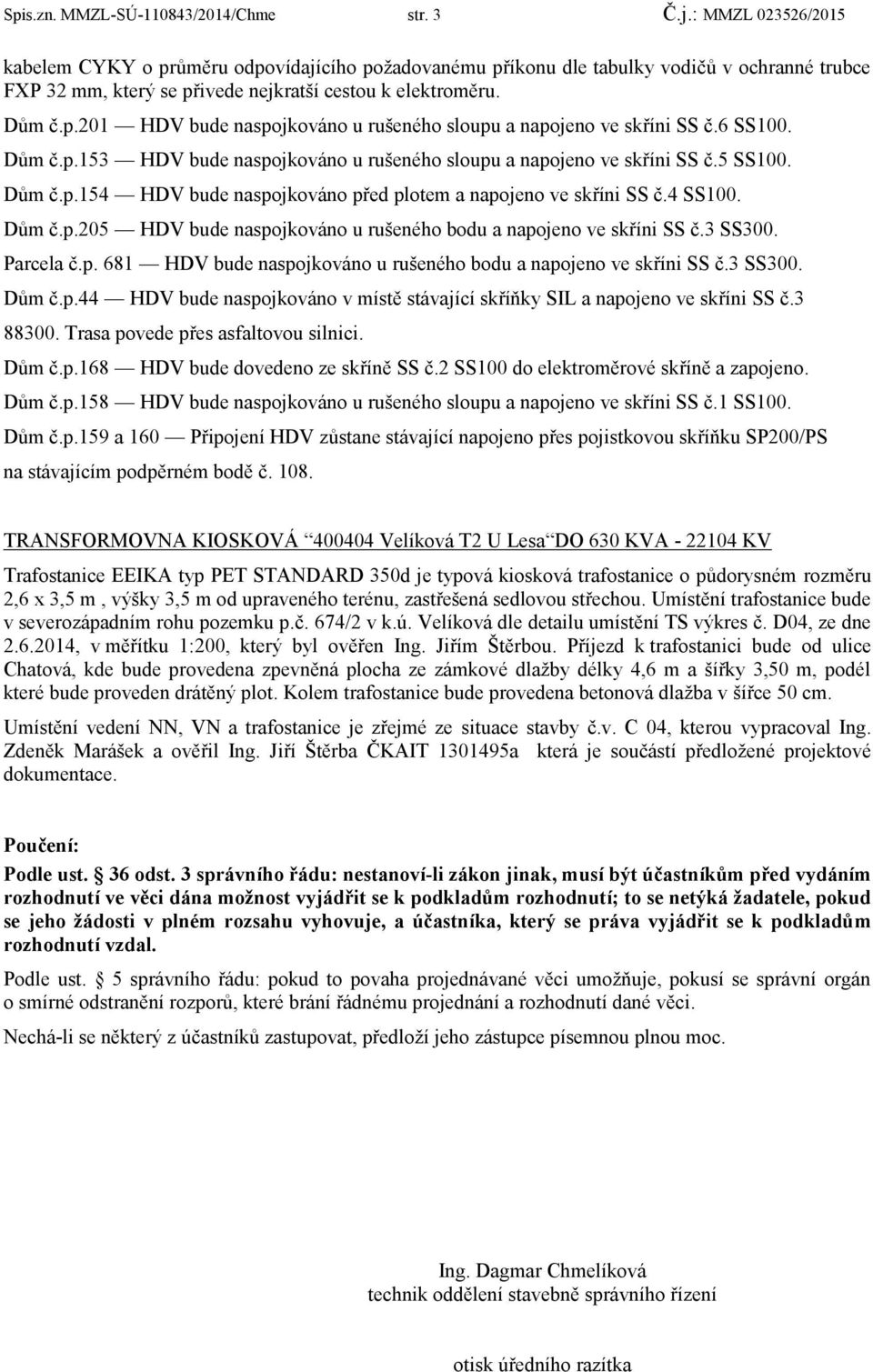 6 SS100. Dům č.p.153 HDV bude naspojkováno u rušeného sloupu a napojeno ve skříni SS č.5 SS100. Dům č.p.154 HDV bude naspojkováno před plotem a napojeno ve skříni SS č.4 SS100. Dům č.p.205 HDV bude naspojkováno u rušeného bodu a napojeno ve skříni SS č.