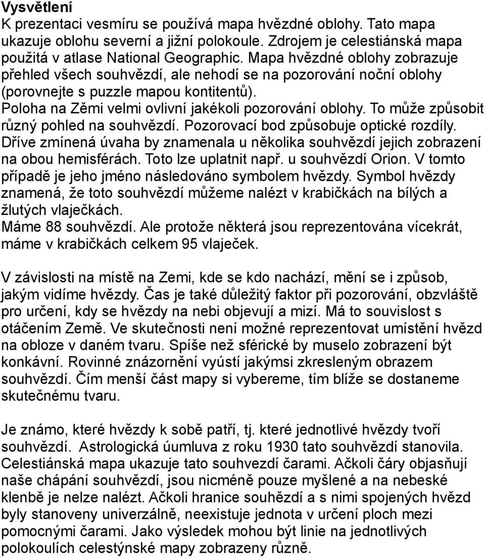 To může způsobit různý pohled na souhvězdí. Pozorovací bod způsobuje optické rozdíly. Dříve zmínená úvaha by znamenala u několika souhvězdí jejich zobrazení na obou hemisférách.