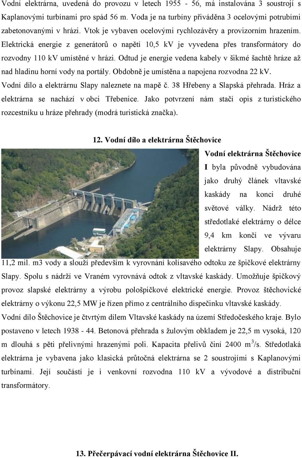 Odtud je energie vedena kabely v šikmé šachtě hráze až nad hladinu horní vody na portály. Obdobně je umístěna a napojena rozvodna 22 kv. Vodní dílo a elektrárnu Slapy naleznete na mapě č.