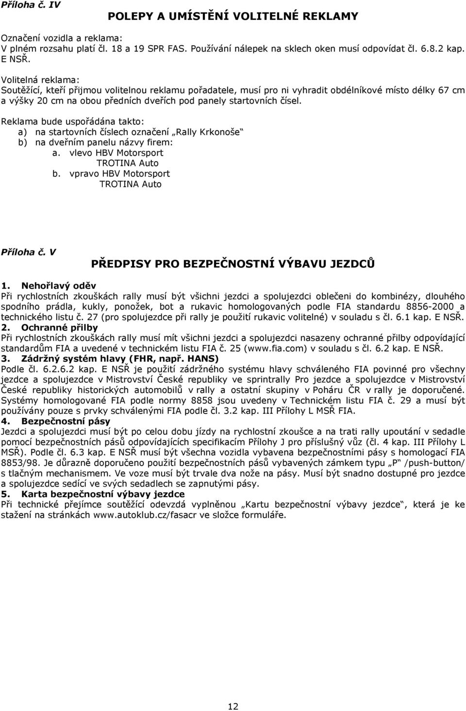 Reklama bude uspořádána takto: a) na startovních číslech označení Rally Krkonoše b) na dveřním panelu názvy firem: a. vlevo HBV Motorsport TROTINA Auto b. vpravo HBV Motorsport TROTINA Auto Příloha č.