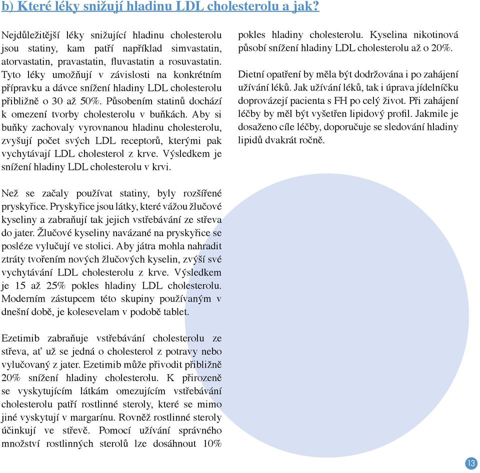 Tyto léky umožňují v závislosti na konkrétním přípravku a dávce snížení hladiny LDL cholesterolu přibližně o 30 až 50%. Působením statinů dochází k omezení tvorby cholesterolu v buňkách.