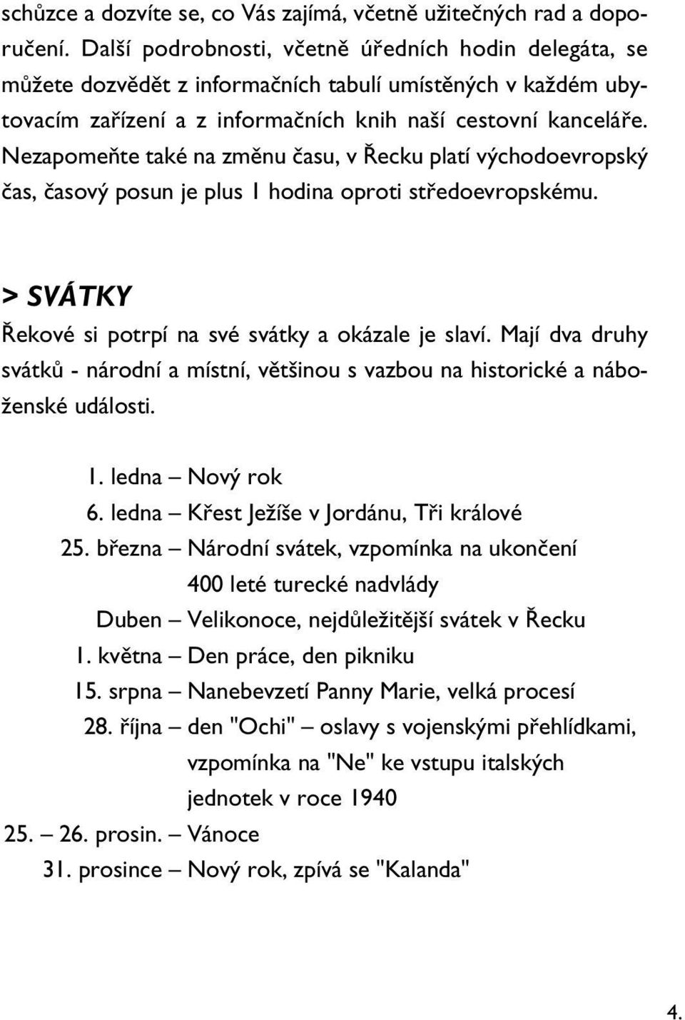 Nezapomeňte také na změnu času, v Řecku platí východoevropský čas, časový posun je plus 1 hodina oproti středoevropskému. > SVÁTKY Řekové si potrpí na své svátky a okázale je slaví.