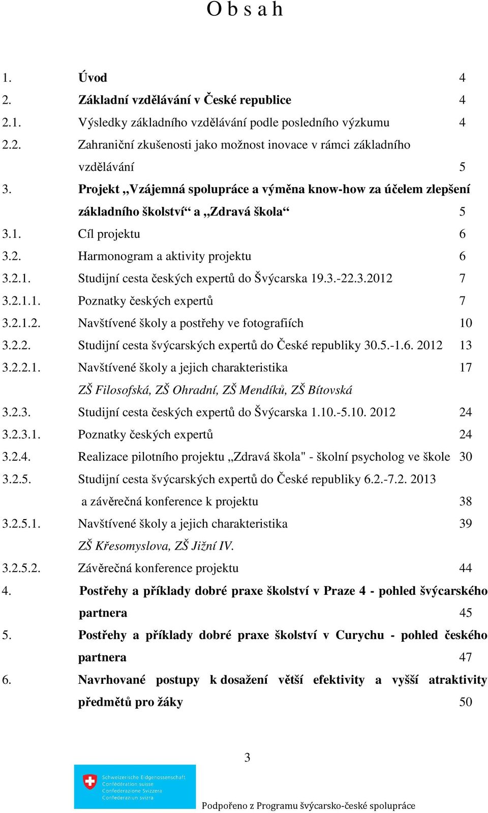 3.-22.3.2012 7 3.2.1.1. Poznatky českých expertů 7 3.2.1.2. Navštívené školy a postřehy ve fotografiích 10 3.2.2. Studijní cesta švýcarských expertů do České republiky 30.5.-1.6. 2012 13 3.2.2.1. Navštívené školy a jejich charakteristika 17 ZŠ Filosofská, ZŠ Ohradní, ZŠ Mendíků, ZŠ Bítovská 3.