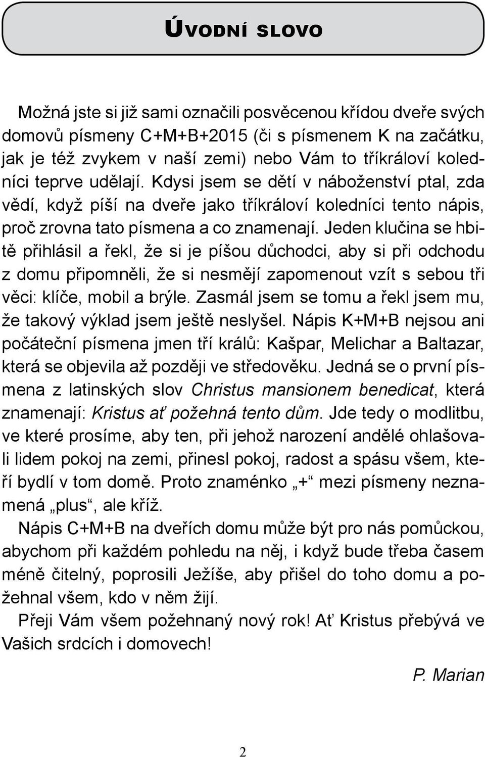 Jeden klučina se hbitě přihlásil a řekl, že si je píšou důchodci, aby si při odchodu z domu připomněli, že si nesmějí zapomenout vzít s sebou tři věci: klíče, mobil a brýle.