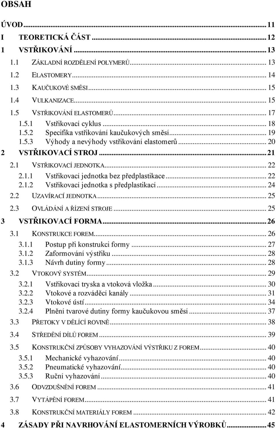 .. 22 2.1.2 Vstřikovací jednotka s předplastikací... 24 2.2 UZAVÍRACÍ JEDNOTKA... 25 2.3 OVLÁDÁNÍ A ŘÍZENÍ STROJE... 25 3 VSTŘIKOVACÍ FORMA...26 3.1 KONSTRUKCE FOREM... 26 3.1.1 Postup při konstrukci formy.