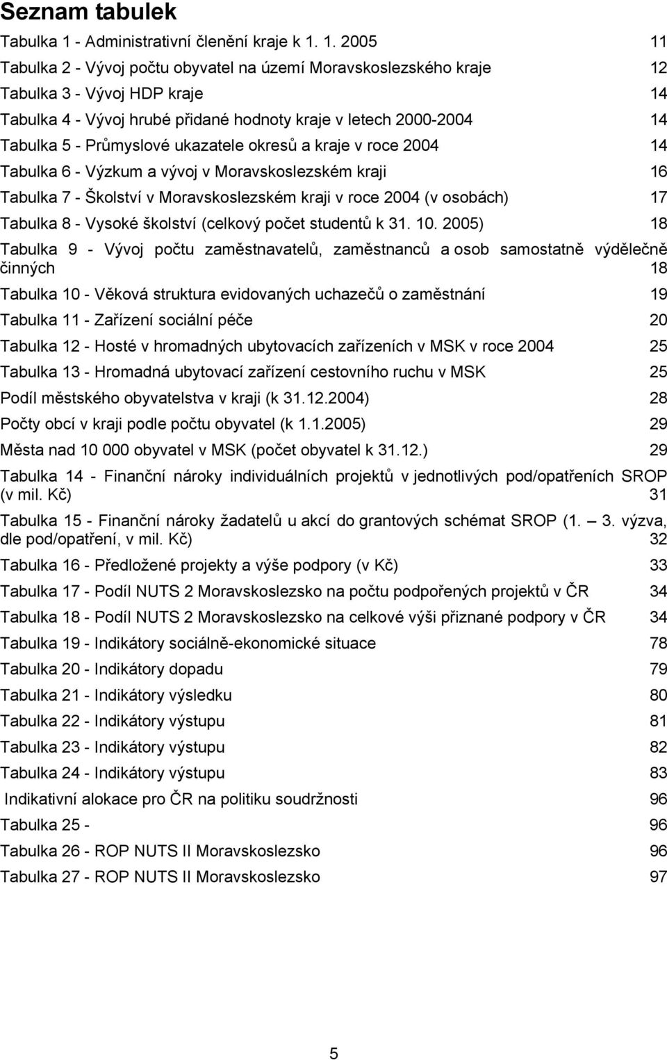 1. 2005 Tabulka 2 - Vývoj počtu obyvatel na území Moravskoslezského kraje 12 Tabulka 3 - Vývoj HDP kraje 14 Tabulka 4 - Vývoj hrubé přidané hodnoty kraje v letech 2000-2004 Tabulka 5 - Průmyslové