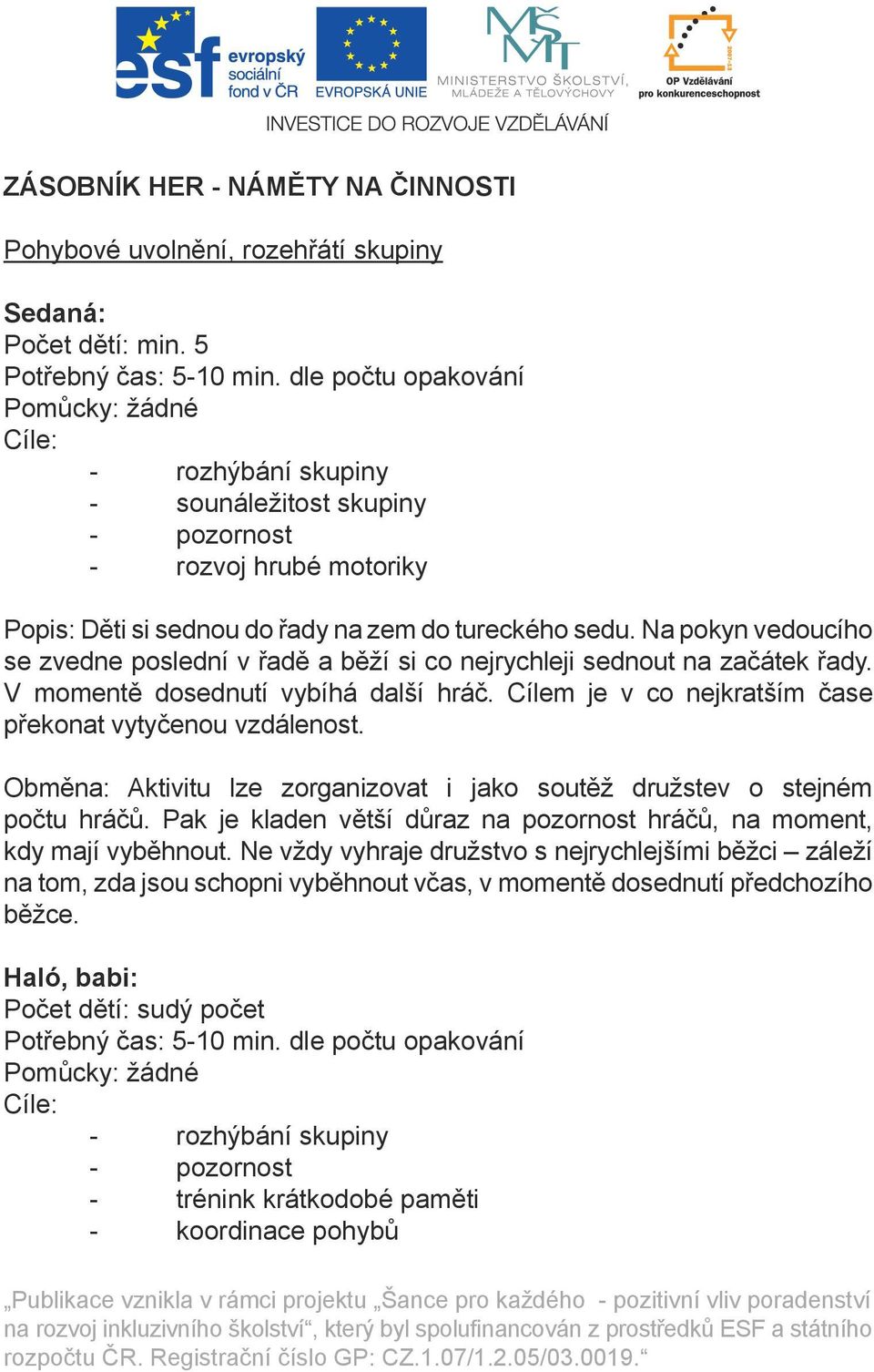 Na pokyn vedoucího se zvedne poslední v řadě a běží si co nejrychleji sednout na začátek řady. V momentě dosednutí vybíhá další hráč. Cílem je v co nejkratším čase překonat vytyčenou vzdálenost.