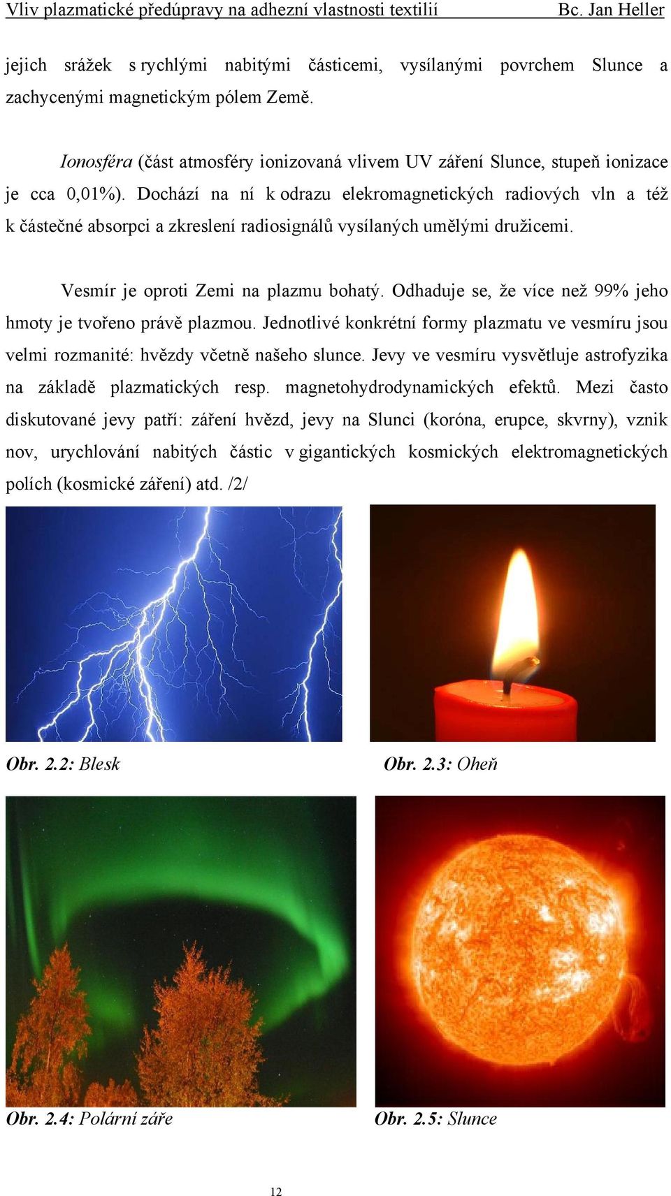 Dochází na ní k odrazu elekromagnetických radiových vln a též k částečné absorpci a zkreslení radiosignálů vysílaných umělými družicemi. Vesmír je oproti Zemi na plazmu bohatý.