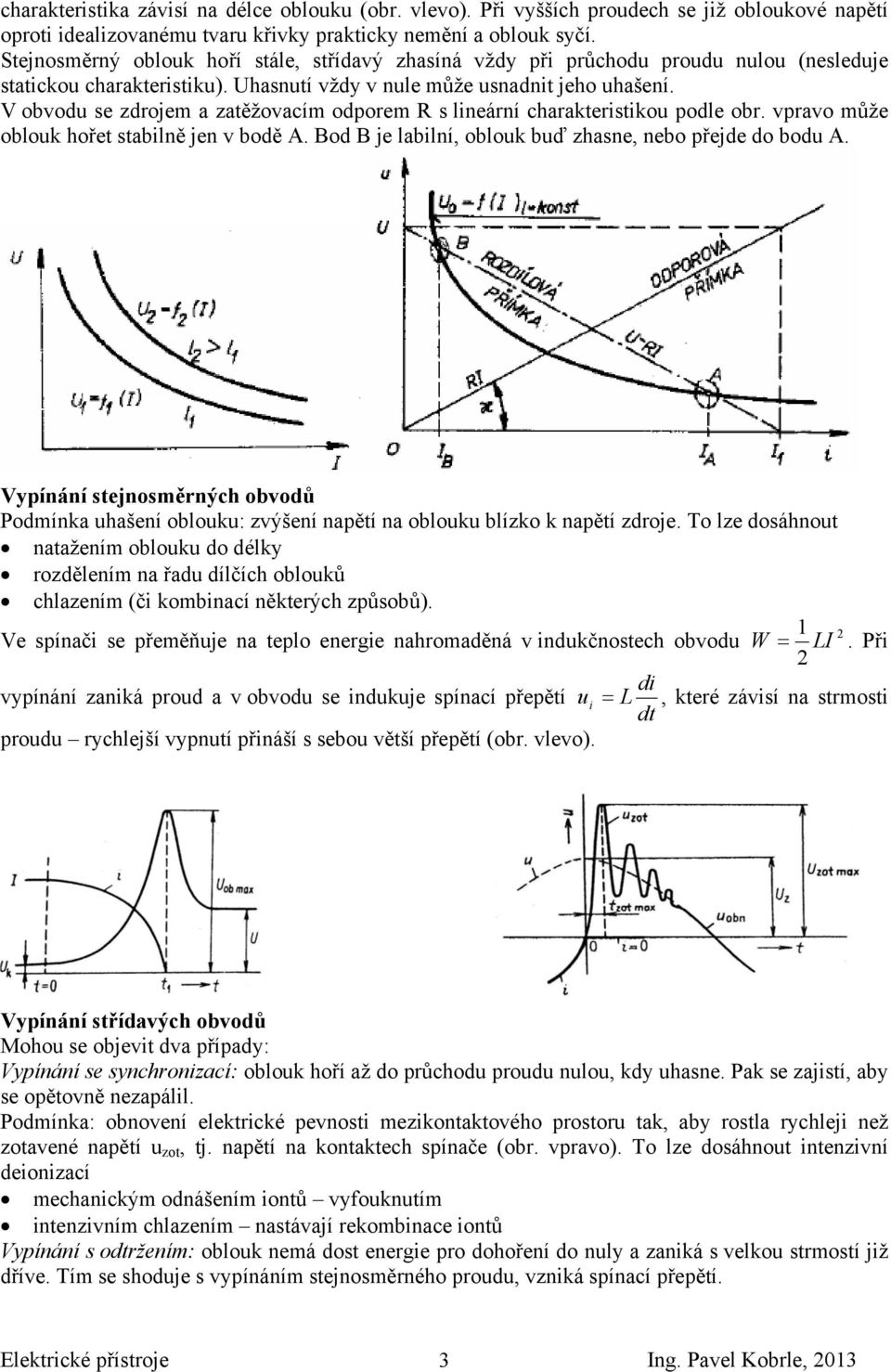 V obvodu se zdrojem a zatěžovacím odporem R s lineární charakteristikou podle obr. vpravo může oblouk hořet stabilně jen v bodě A. Bod B je labilní, oblouk buď zhasne, nebo přejde do bodu A.