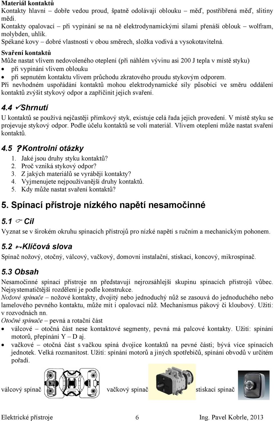 Svaření kontaktů Může nastat vlivem nedovoleného oteplení (při náhlém vývinu asi 200 J tepla v místě styku) při vypínání vlivem oblouku při sepnutém kontaktu vlivem průchodu zkratového proudu