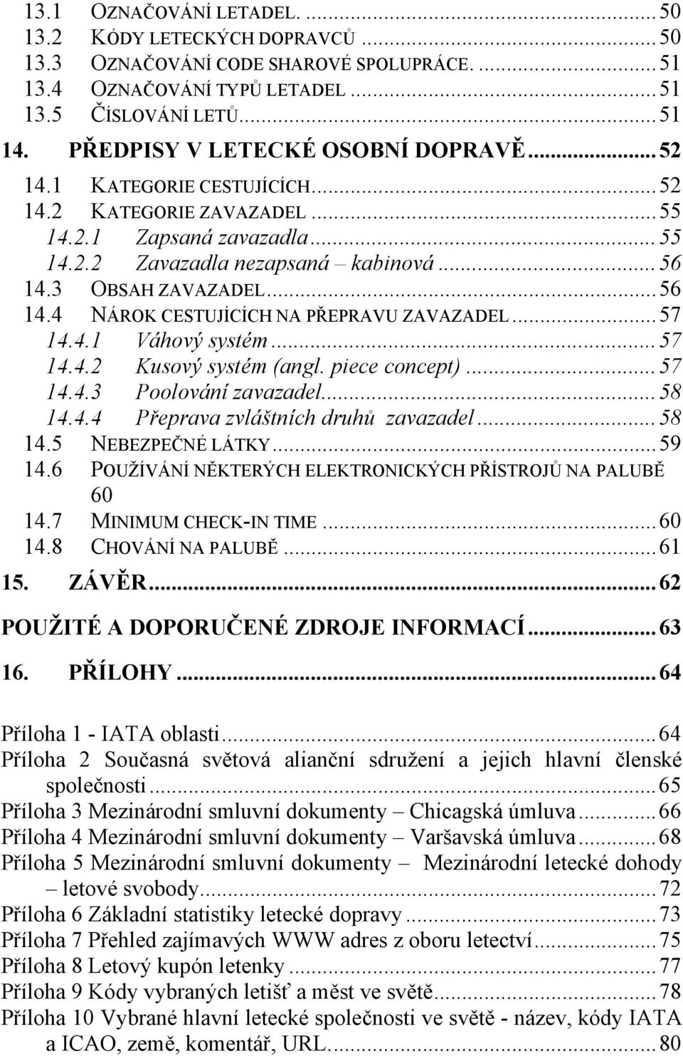 3 OBSAH ZAVAZADEL...56 14.4 NÁROK CESTUJÍCÍCH NA PŘEPRAVU ZAVAZADEL...57 14.4.1 Váhový systém...57 14.4.2 Kusový systém (angl. piece concept)...57 14.4.3 Poolování zavazadel...58 14.4.4 Přeprava zvláštních druhů zavazadel.