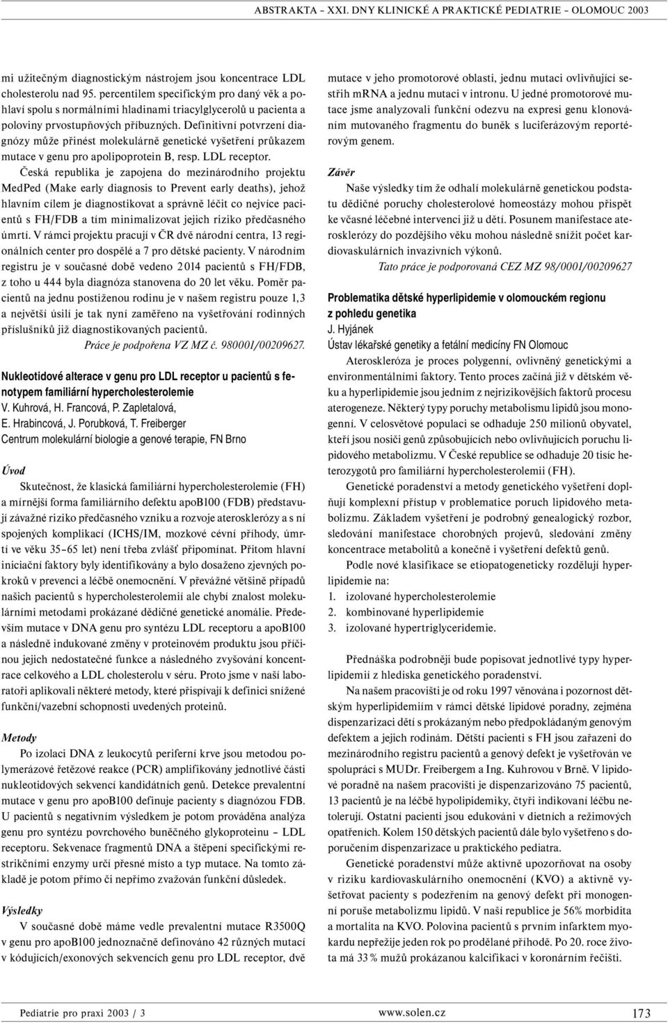 Definitivní potvrzení diagnózy může přinést molekulárně genetické vyšetření průkazem mutace v genu pro apolipoprotein B, resp. LDL receptor.