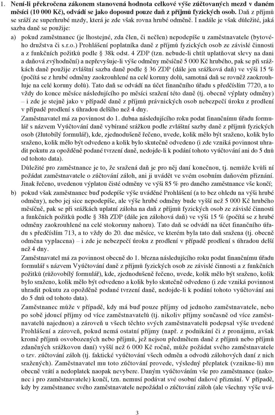 I nadále je však důležité, jaká sazba daně se použije: a) pokud zaměstnanec (je lhostejné, zda člen, či nečlen) nepodepíše u zaměstnavatele (bytového družstva či s.r.o.) Prohlášení poplatníka daně z příjmů fyzických osob ze závislé činnosti a z funkčních požitků podle 38k odst.