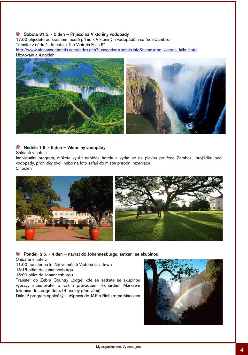 den Viktoriiny vodopády Snídaně v hotelu Individuální program, můžete využít nabídek hotelu a vydat se na plavbu po řece Zambezi, projížďku pod vodopády, prohlídky okolí nebo na foto safari do místní