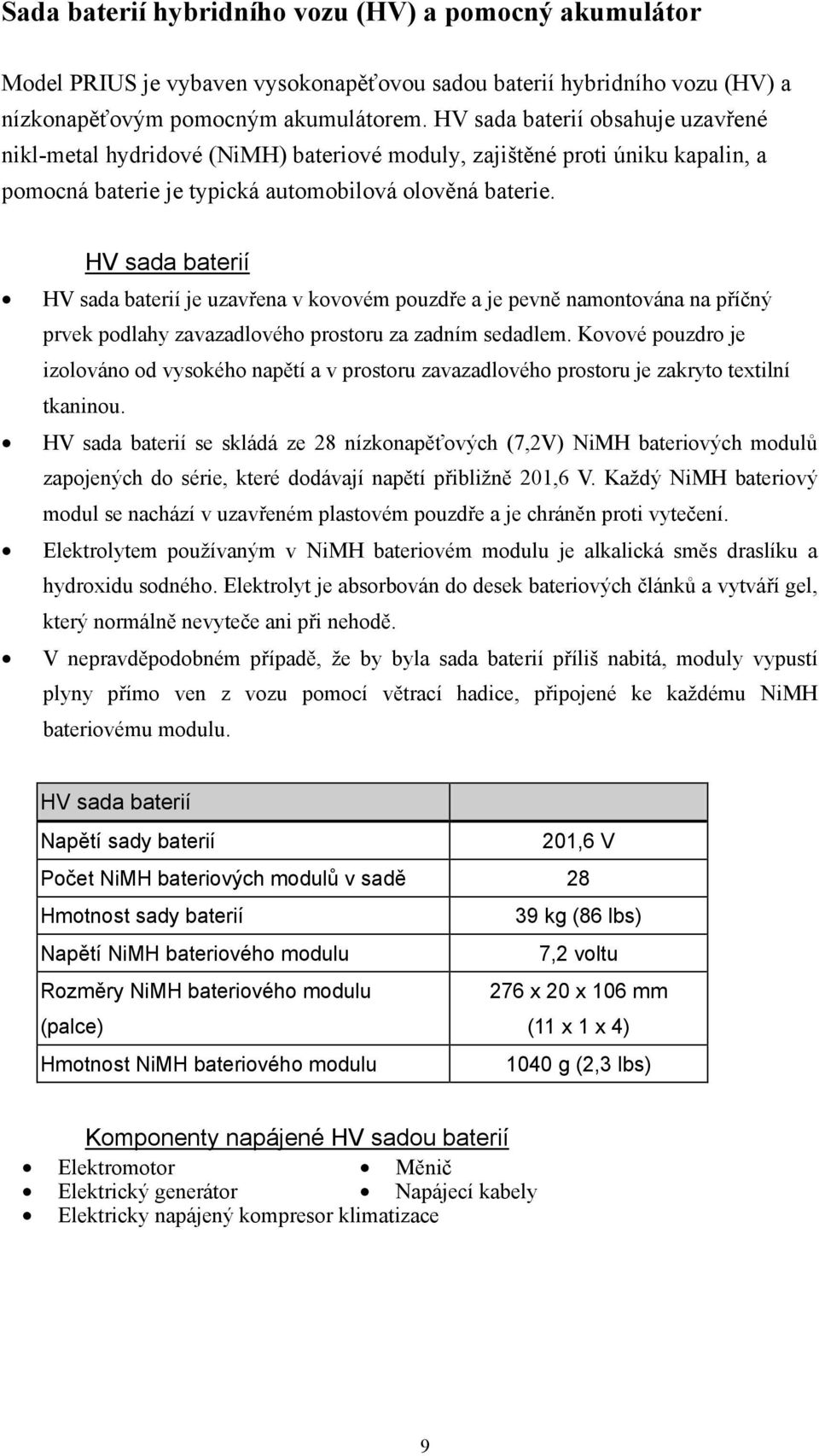 HV sada baterií HV sada baterií je uzavřena v kovovém pouzdře a je pevně namontována na příčný prvek podlahy zavazadlového prostoru za zadním sedadlem.