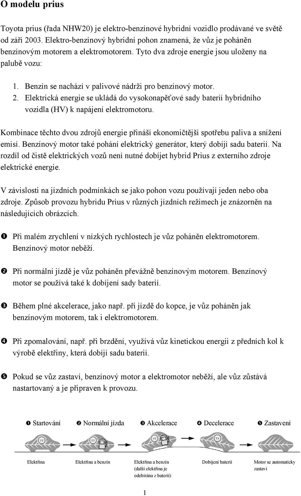 Benzín se nachází v palivové nádrži pro benzínový motor. 2. Elektrická energie se ukládá do vysokonapěťové sady baterií hybridního vozidla (HV) k napájení elektromotoru.