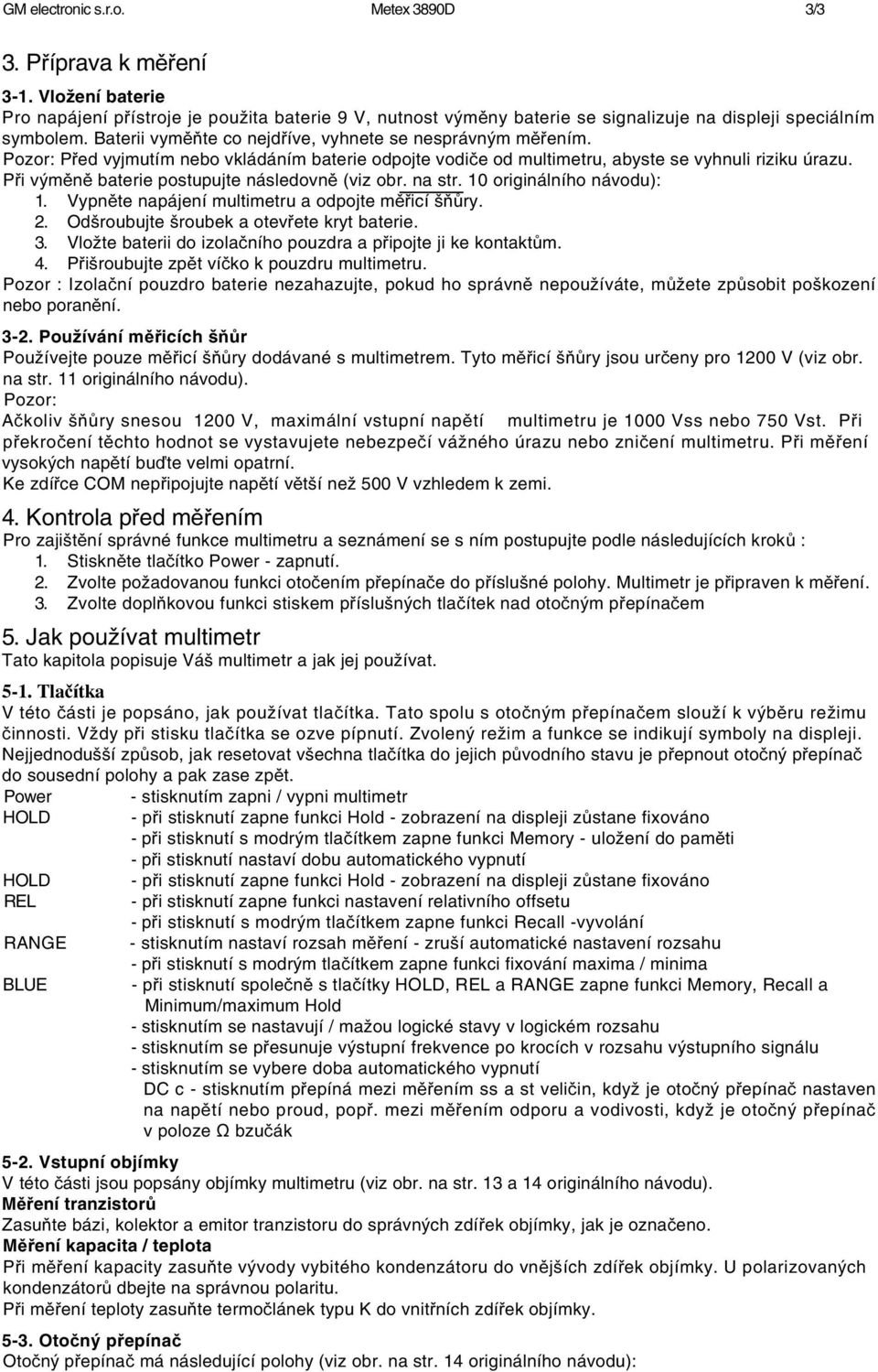 Při výměně baterie postupujte následovně (viz obr. na str. 10 originálního návodu): 1. Vypněte napájení multimetru a odpojte měřicí šňůry. 2. Odšroubujte šroubek a otevřete kryt baterie. 3.