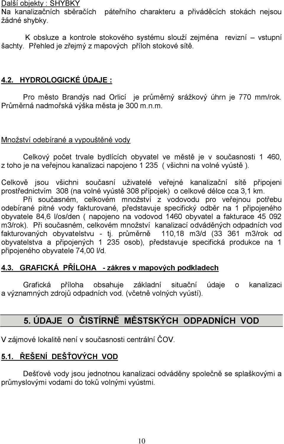 z mapových příloh stokové sítě. 4.2. HYDROLOGICKÉ ÚDAJE : Pro město Brandýs nad Orlicí je průměrný srážkový úhrn je 770 mm/rok. Průměrná nadmořská výška města je 300 m.n.m. Množství odebírané a vypouštěné vody Celkový počet trvale bydlících obyvatel ve městě je v současnosti 1 460, z toho je na veřejnou kanalizaci napojeno 1 235 ( všichni na volné vyústě ).