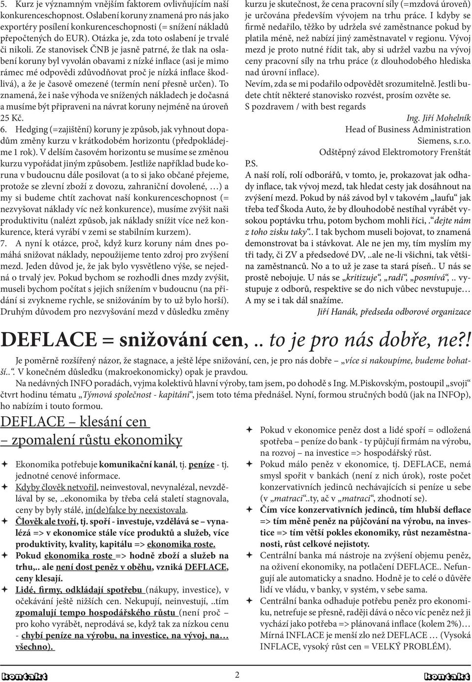 Ze stanovisek ČNB je jasně patrné, že tlak na oslabení koruny byl vyvolán obavami z nízké inflace (asi je mimo rámec mé odpovědi zdůvodňovat proč je nízká inflace škodlivá), a že je časově omezené