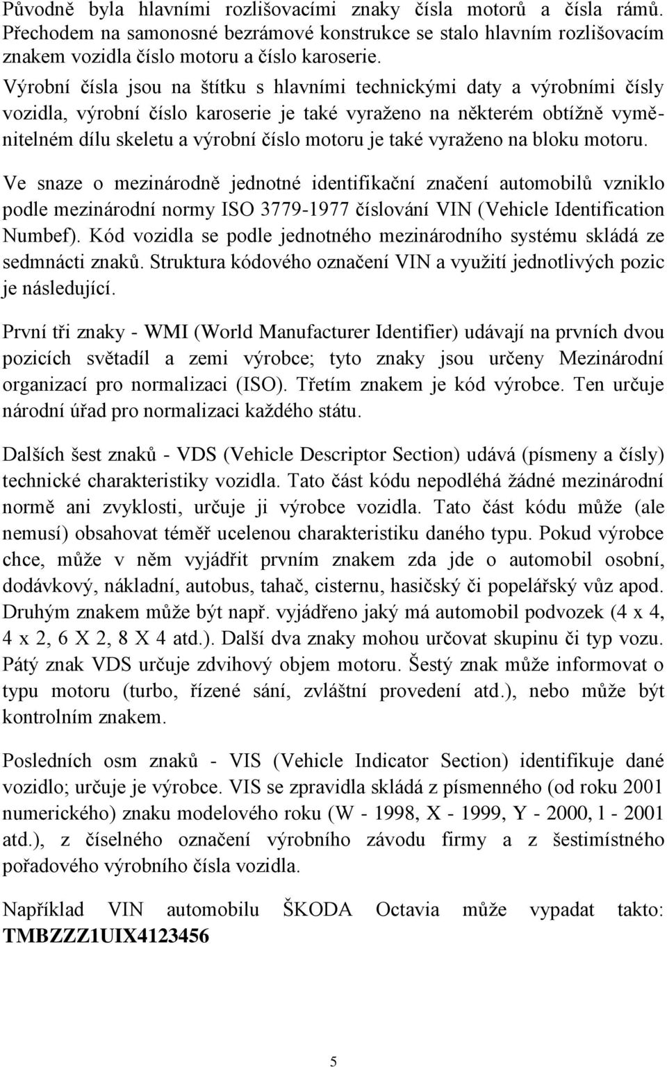 také vyraţeno na bloku motoru. Ve snaze o mezinárodně jednotné identifikační značení automobilů vzniklo podle mezinárodní normy ISO 3779-1977 číslování VIN (Vehicle Identification Numbef).