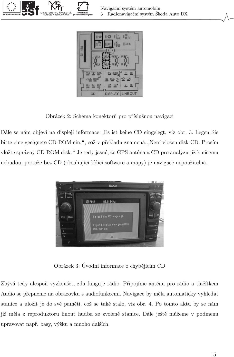 Je tedy jasné, že GPS anténa a CD pro analýzu již k ničemu nebudou, protože bez CD (obsahující řídicí software a mapy) je navigace nepoužitelná.