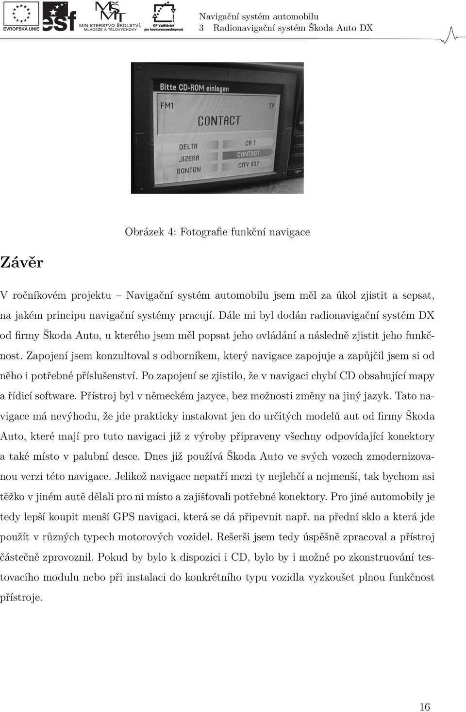 Zapojení jsem konzultoval s odborníkem, který navigace zapojuje a zapůjčil jsem si od něho i potřebné příslušenství. Po zapojení se zjistilo, že v navigaci chybí CD obsahující mapy a řídicí software.