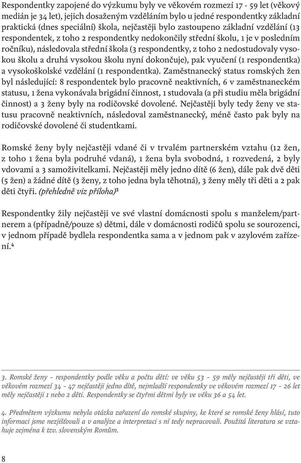 nedostudovaly vysokou školu a druhá vysokou školu nyní dokončuje), pak vyučení (1 respondentka) a vysokoškolské vzdělání (1 respondentka).