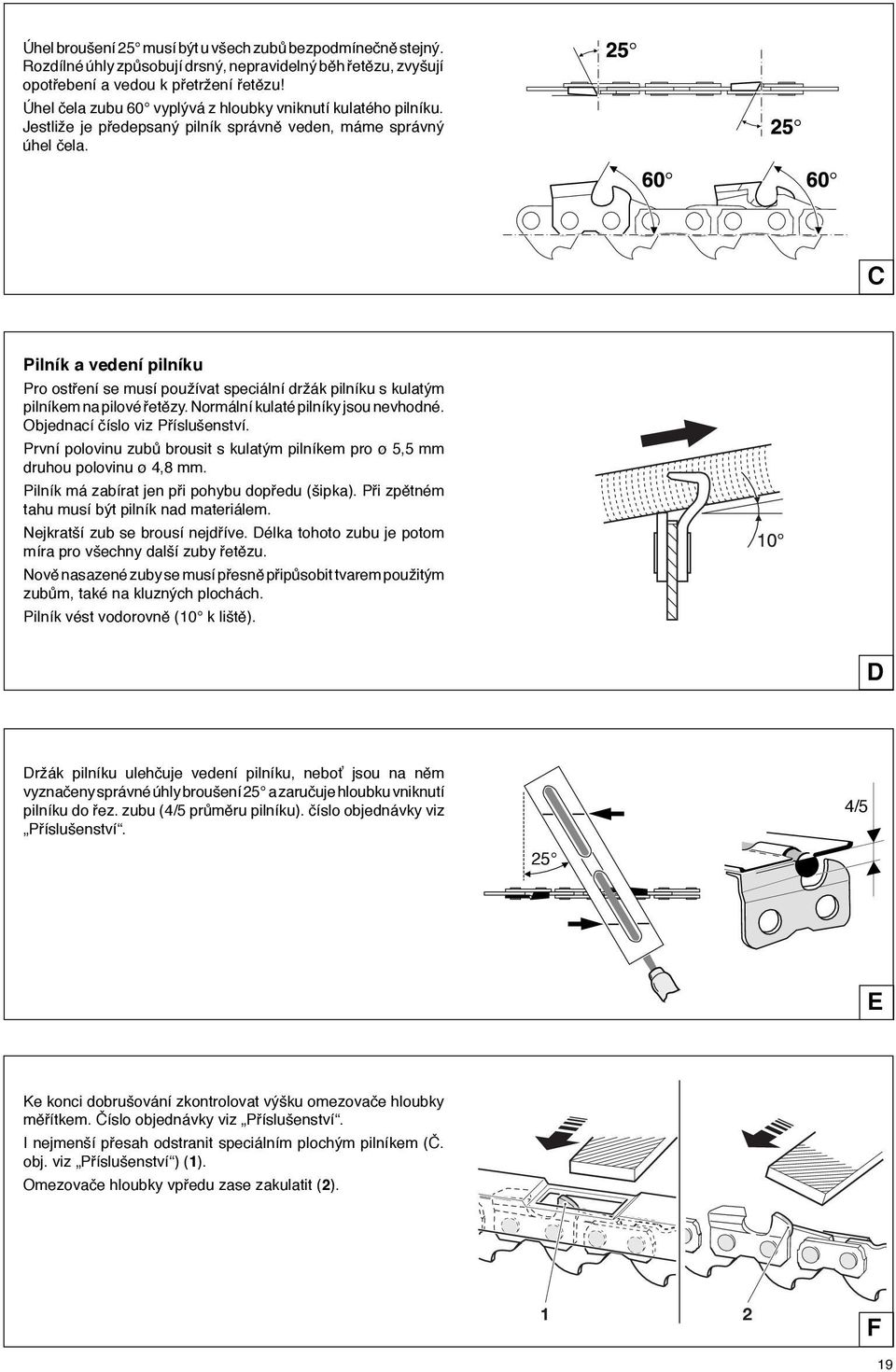 C Pilník a vedení pilníku Pro ostření se musí používat speciální držák pilníku s kulatým pilníkem na pilové řetězy. Normální kulaté pilníky jsou nevhodné. Objednací číslo viz Příslušenství.