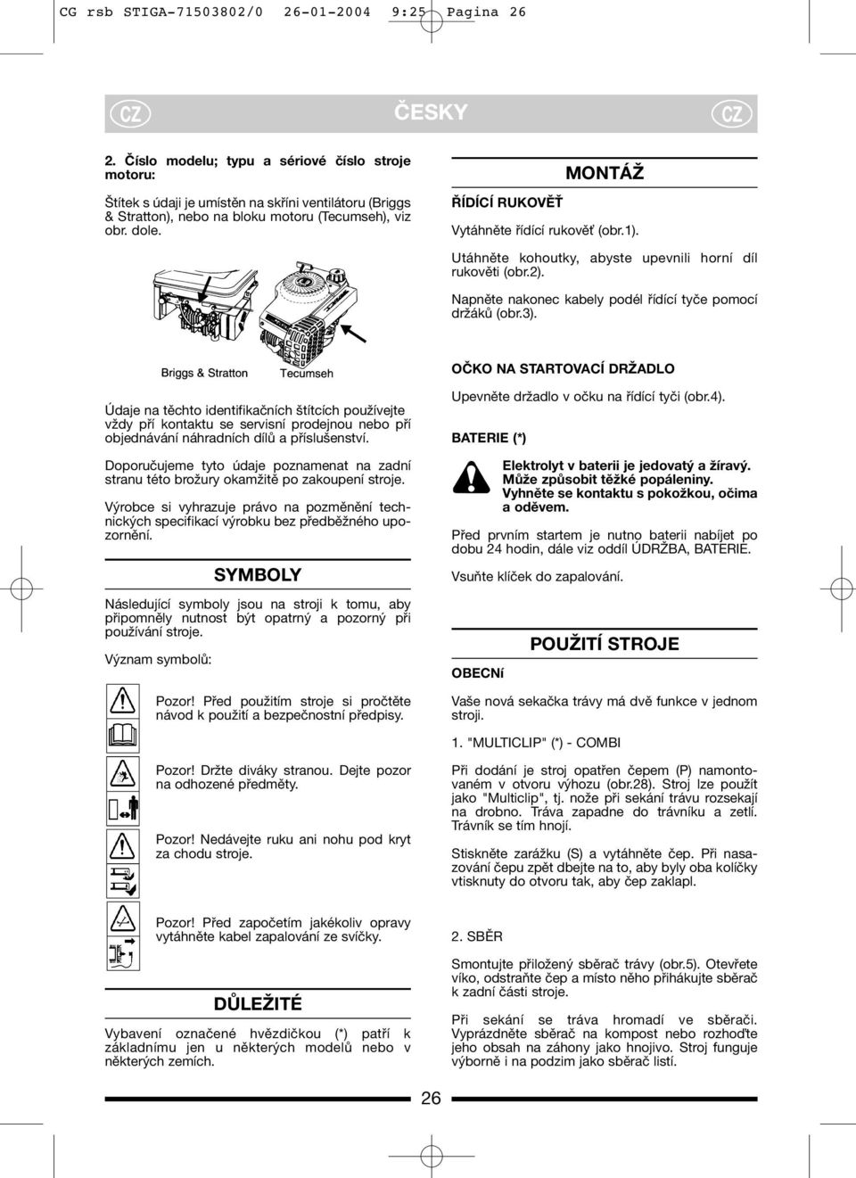 ŘÍDÍCÍ RUKOVĚŤ MONTÁŽ Vytáhněte řídící rukově (obr.1). Utáhněte kohoutky, abyste upevnili horní díl rukověti (obr.2). Napněte nakonec kabely podél řídící tyče pomocí držáků (obr.3).