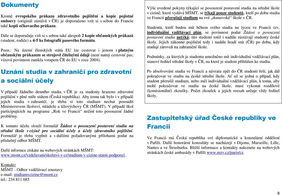 : Na území členských států EU lze cestovat i jenom s platným občanským průkazem se strojově čitelnými údaji (není nutný cestovní pas; vízová povinnost zanikla vstupem ČR do EU v roce 2004).